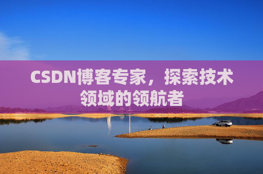 CSDN博客专家，探索技术领域的领航者