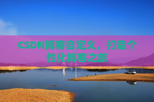 CSDN博客自定义，打造个性化博客之旅